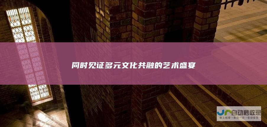 同时见证多元文化共融的艺术盛宴