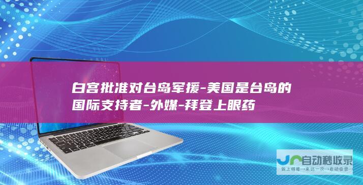 白宫批准对台岛军援-美国是台岛的国际支持者-外媒-拜登上眼药