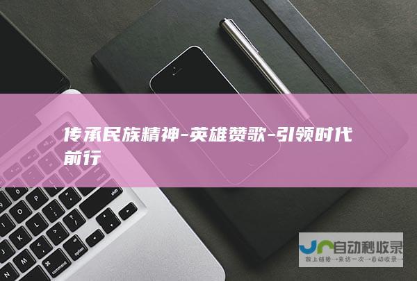 传承民族精神-英雄赞歌-引领时代前行