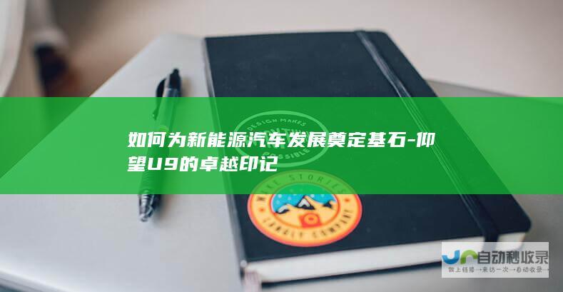 如何为新能源汽车发展奠定基石-仰望U9的卓越印记