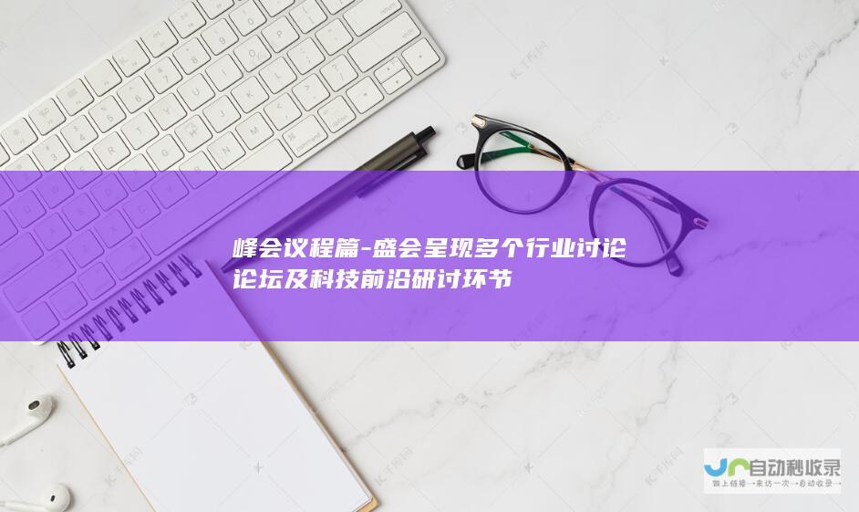 峰会议程篇-盛会呈现多个行业讨论论坛及科技前沿研讨环节