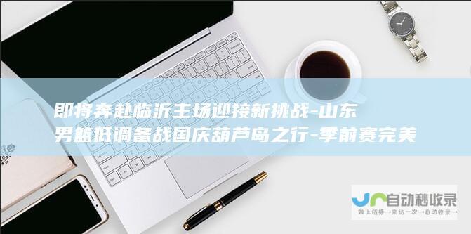 即将奔赴临沂主场迎接新挑战-山东男篮低调备战国庆葫芦岛之行-季前赛完美落幕