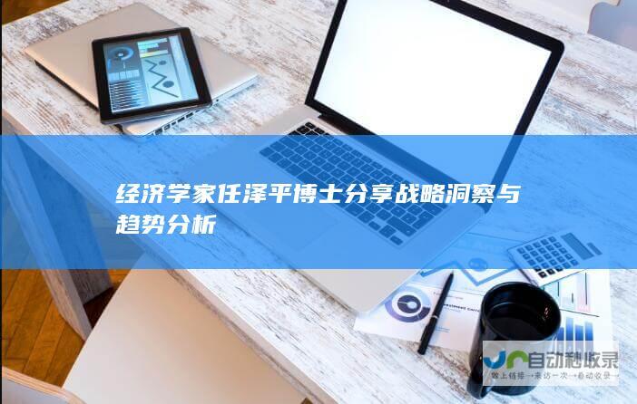 经济学家任泽平博士分享战略洞察与趋势分析