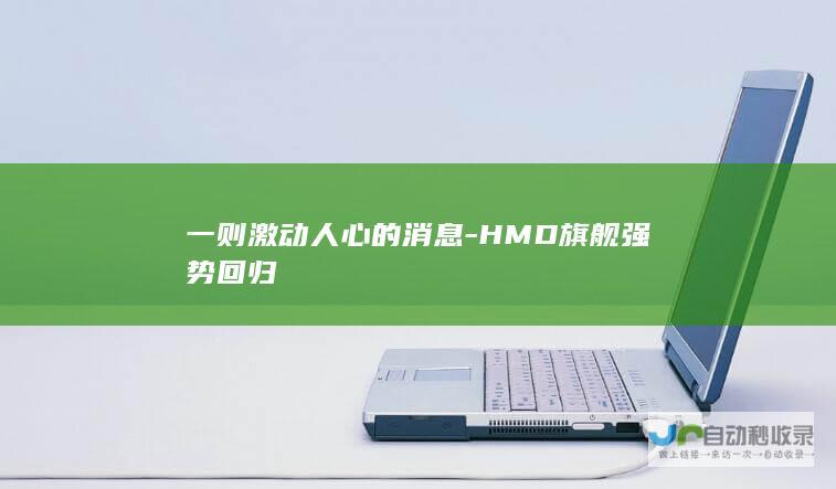 一则激动人心的消息-HMD旗舰强势回归