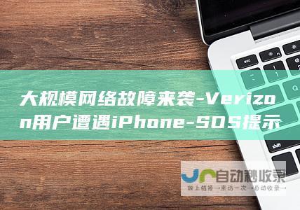 大规模网络故障来袭-Verizon用户遭遇iPhone-SOS提示