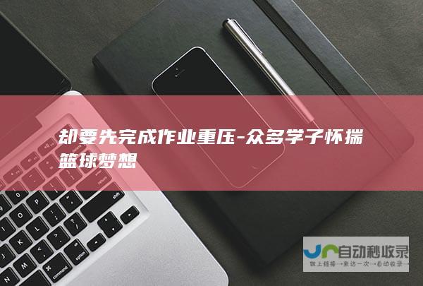 却要先完成作业重压-众多学子怀揣篮球梦想