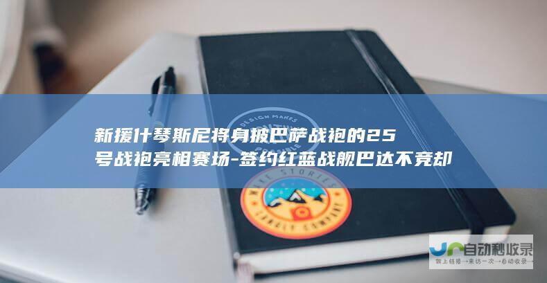 新援什琴斯尼将身披巴萨战袍的25号战袍亮相赛场-签约红蓝战舰巴达不竞却又限于条款因素下-史上第一袖又将征服豪门战火巴塞罗那大阵之梦离！刷新转会风暴重重篇章之关键点时刻传出佳音-时隔多年后再现罕见抉择之际-英伦猛狮