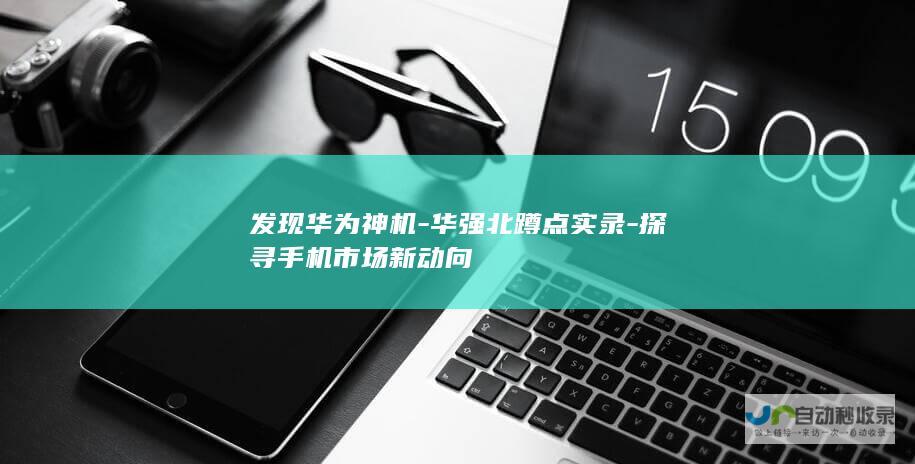 发现华为神机-华强北蹲点实录-探寻手机市场新动向