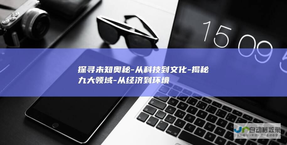 探寻未知奥秘-从科技到文化-揭秘九大领域-从经济到环境