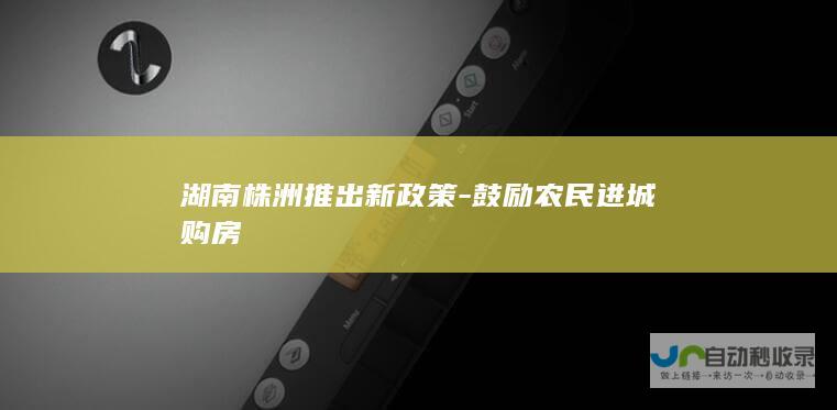 湖南株洲推出新政策-鼓励农民进城购房