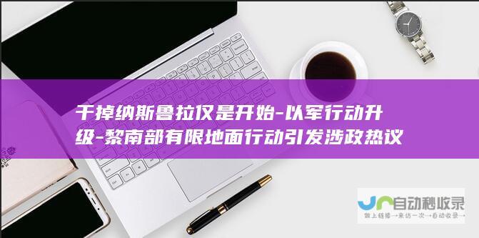 干掉纳斯鲁拉仅是开始-以军行动升级-黎南部有限地面行动引发涉政热议