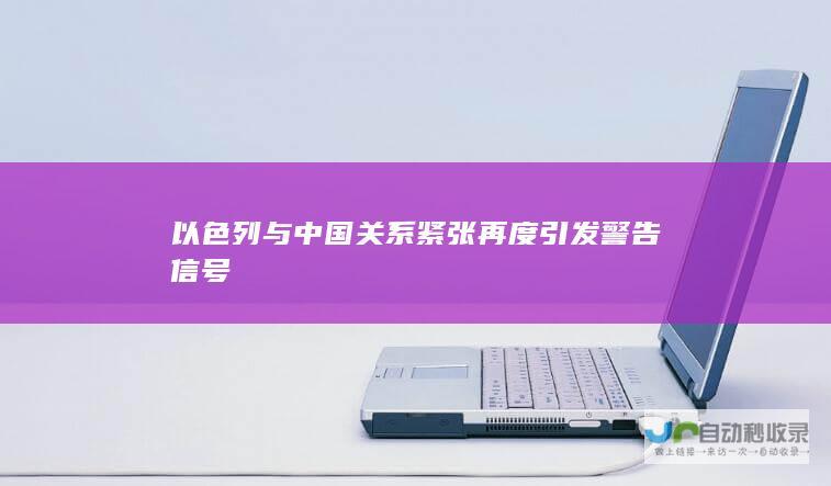 以色列与中国关系紧张再度引发警告信号