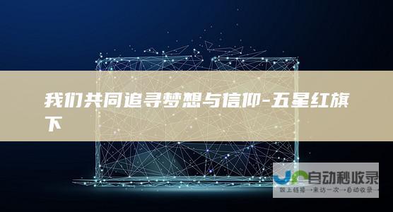 我们共同追寻梦想与信仰-五星红旗下