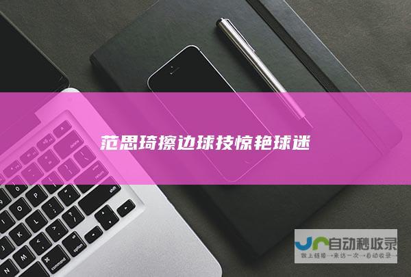 范思琦擦边球技惊艳球迷