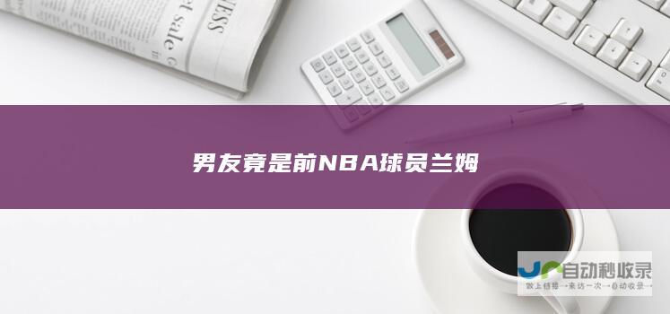 男友竟是前NBA球员兰姆