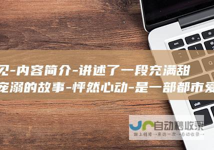 再见-内容简介-讲述了一段充满甜蜜宠溺的故事-怦然心动-是一部都市爱情剧