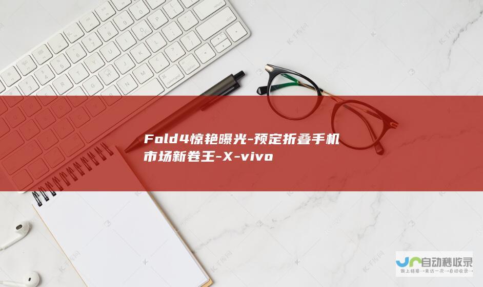 Fold4惊艳曝光-预定折叠手机市场新卷王-X-vivo