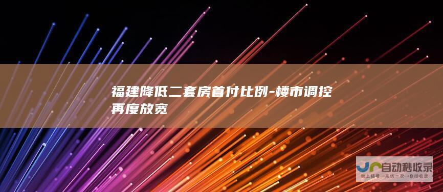 福建降低二套房首付比例-楼市调控再度放宽