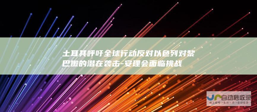 土耳其呼吁全球行动反对以色列对黎巴嫩的潜在袭击-安理会面临挑战