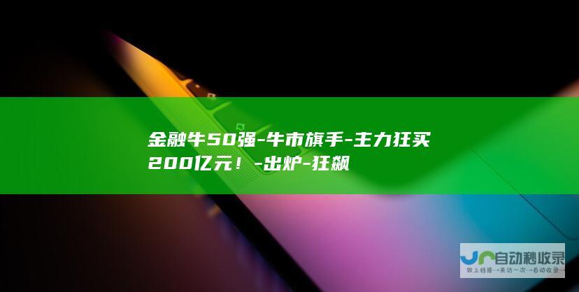 金融牛50强-牛市旗手-主力狂买200亿元！-出炉-狂飙