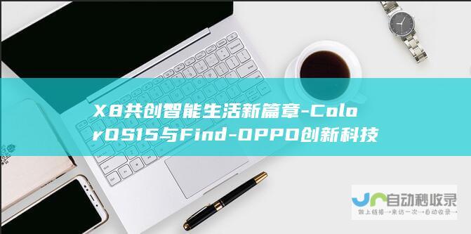 X8共创智能生活新篇章-ColorOS15与Find-OPPO创新科技引领未来