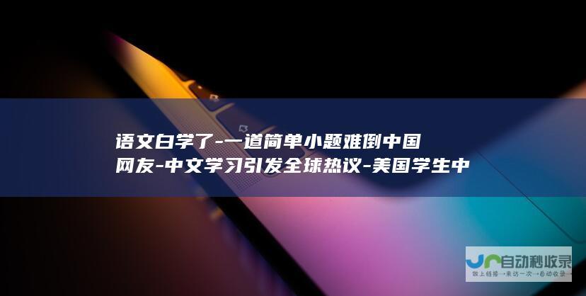 语文白学了-一道简单小题难倒中国网友-中文学习引发全球热议-美国学生中文试卷走红