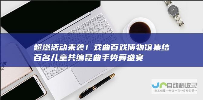 超燃活动来袭！戏曲百戏博物馆集结百名儿童共编昆曲手势舞盛宴