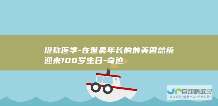 堪称医学-在世最年长的前美国总统迎来100岁生日-奇迹