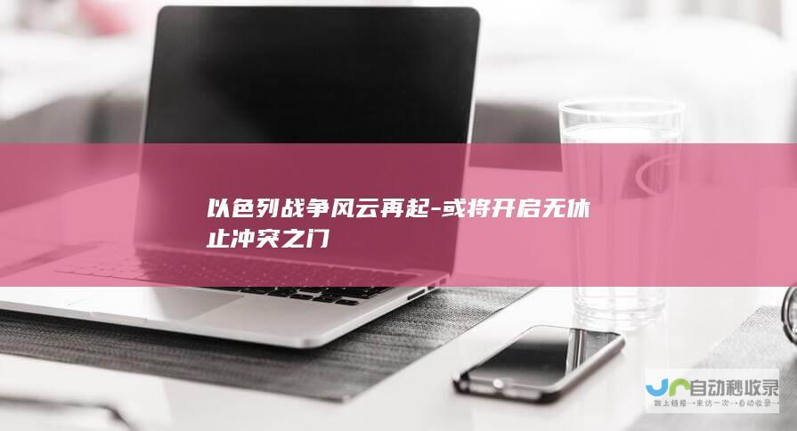 以色列战争风云再起-或将开启无休止冲突之门