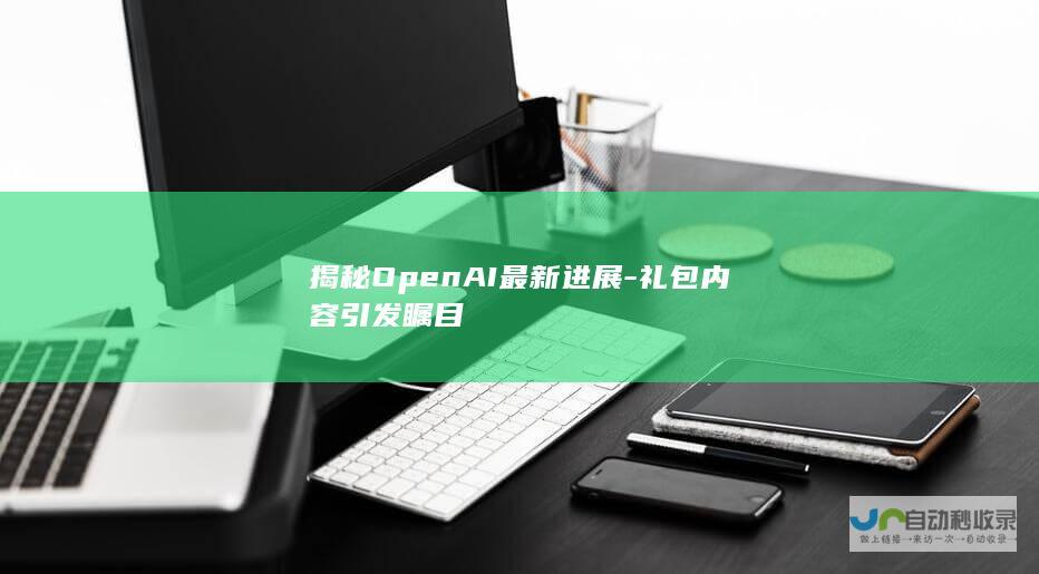 揭秘OpenAI最新进展-礼包内容引发瞩目