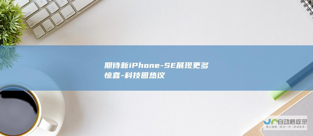 期待新iPhone-SE展现更多惊喜-科技圈热议