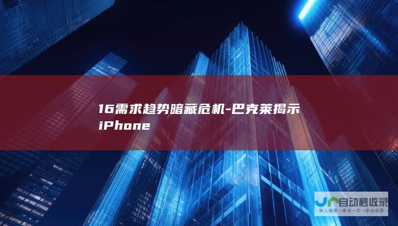 16需求趋势暗藏危机-巴克莱揭示iPhone