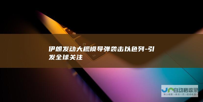 伊朗发动大规模导弹袭击以色列-引发全球关注