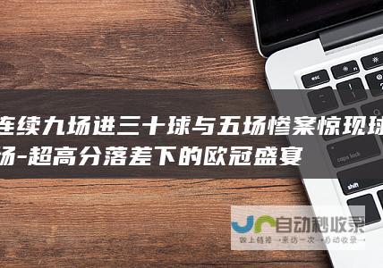 连续九场进三十球与五场惨案惊现球场-超高分落差下的欧冠盛宴