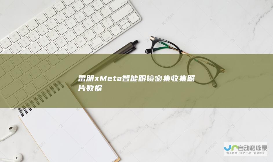 雷朋xMeta智能眼镜密集收集照片数据