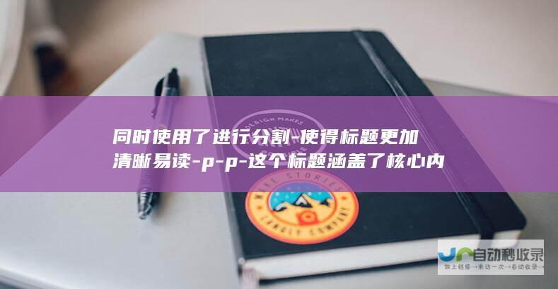 同时使用了进行分割-使得标题更加清晰易读-p-p-这个标题涵盖了核心内容-横线问题困扰部分用户