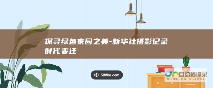 探寻绿色家园之美-新华社摄影记录时代变迁