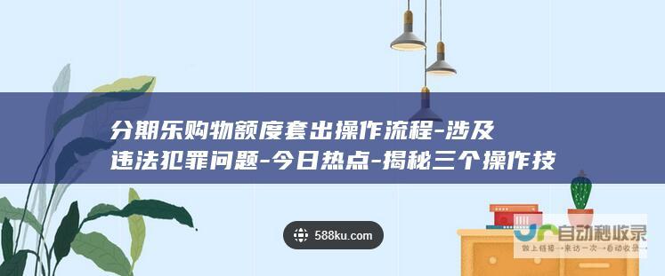 分期乐购物额度套出操作流程-涉及违法犯罪问题-今日热点-揭秘三个操作技巧2022年更新版