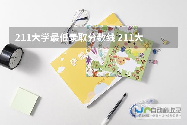 全面解读211大学最低录取分数线-一览最新211大学录取分数线表