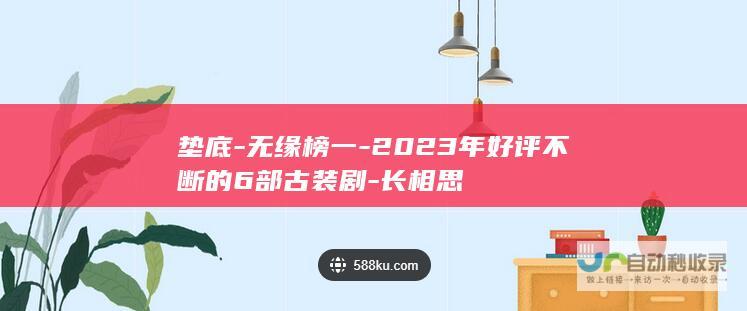 垫底-无缘榜一-2023年好评不断的6部古装剧-长相思