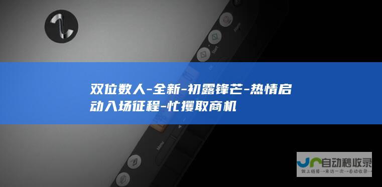 双位数人-全新-初露锋芒-热情启动入场征程-忙攫取商机