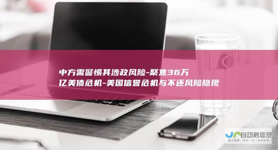 中方需警惕其涉政风险-聚焦36万亿美债危机-美国信誉危机与不还风险隐现