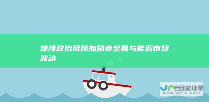 地缘政治风险加剧贵金属与能源市场波动