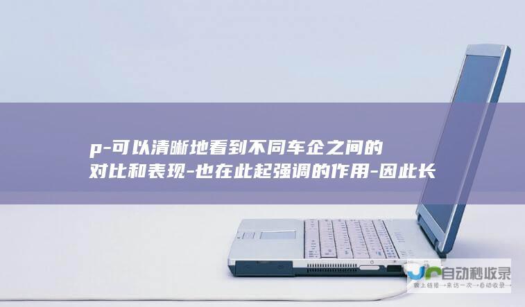 p-可以清晰地看到不同车企之间的对比和表现-也在此起强调的作用-因此长标题可以创作如下-p