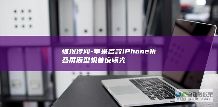 惊现传闻-苹果多款iPhone折叠屏原型机首度曝光