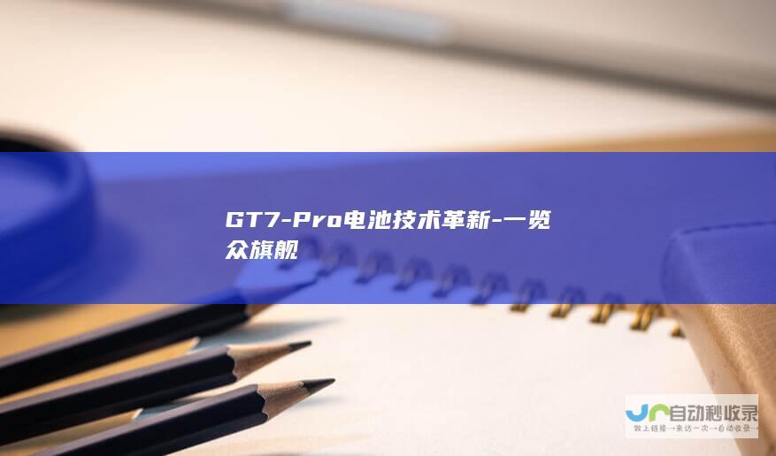 GT7-Pro电池技术革新-一览众旗舰