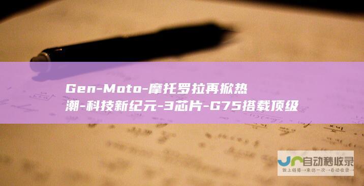 Gen-Moto-摩托罗拉再掀热潮-科技新纪元-3芯片-G75搭载顶级骁龙6