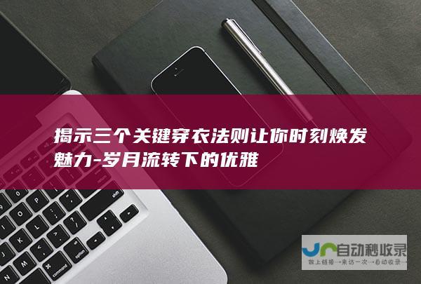 揭示三个关键穿衣法则让你时刻焕发魅力-岁月流转下的优雅