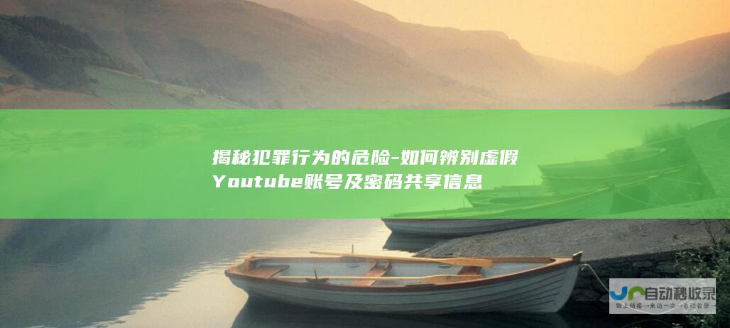 揭秘犯罪行为的危险-如何辨别虚假Youtube账号及密码共享信息