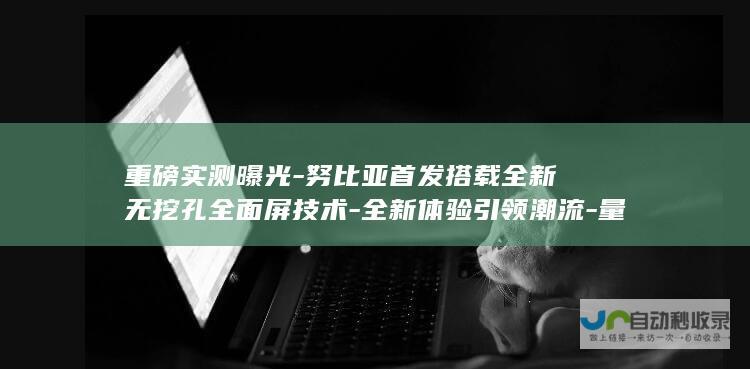 重磅实测曝光-努比亚首发搭载全新无挖孔全面屏技术-全新体验引领潮流-量产机即将亮相